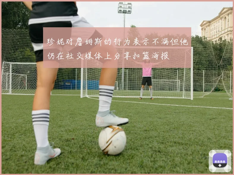 珍妮对詹姆斯的行为表示不满但他仍在社交媒体上分享扣篮海报