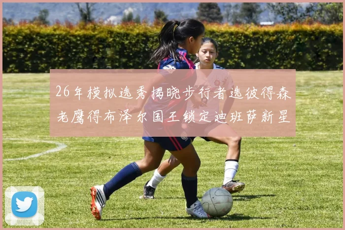 26年模拟选秀揭晓步行者选彼得森老鹰得布泽尔国王锁定迪班萨新星