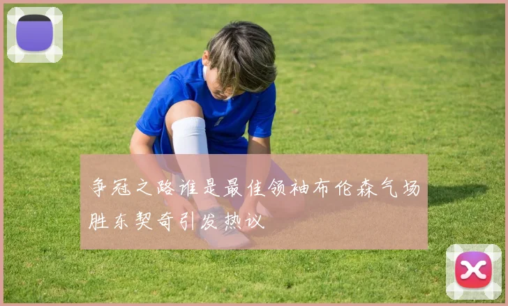 争冠之路谁是最佳领袖布伦森气场胜东契奇引发热议
