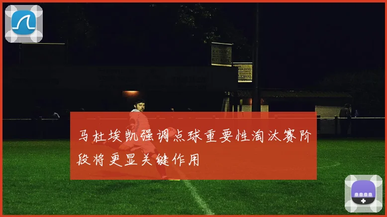 马杜埃凯强调点球重要性淘汰赛阶段将更显关键作用