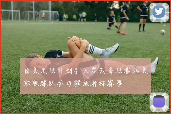 南美足联计划引入墨西哥联赛和美职联球队参与解放者杯赛事