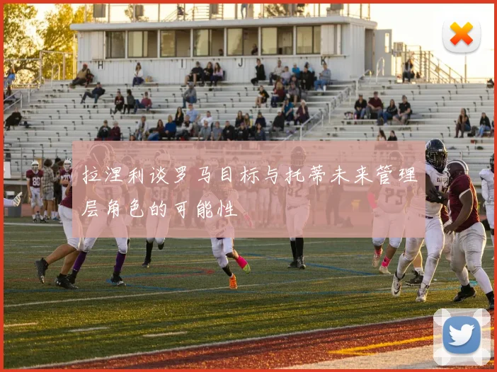 拉涅利谈罗马目标与托蒂未来管理层角色的可能性