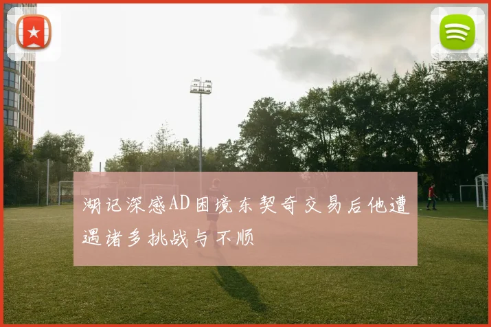 湖记深感AD困境东契奇交易后他遭遇诸多挑战与不顺