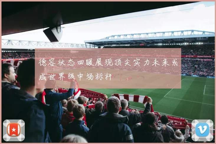 德容状态回暖展现顶尖实力未来或成世界级中场标杆