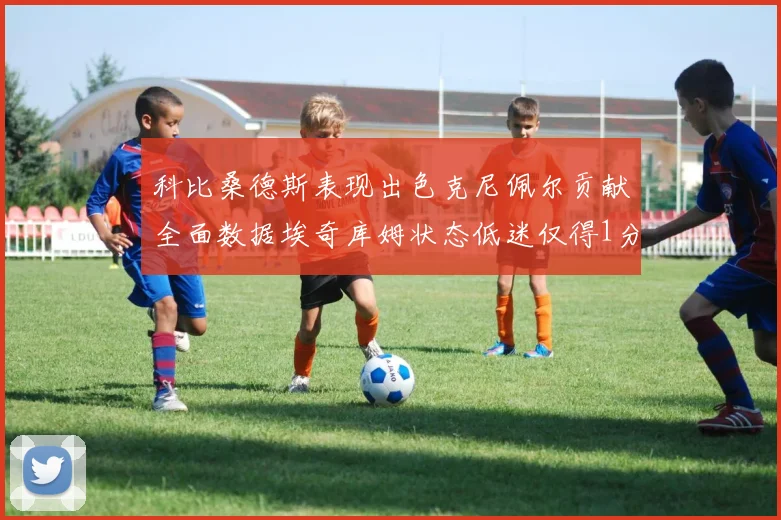 科比桑德斯表现出色克尼佩尔贡献全面数据埃奇库姆状态低迷仅得1分