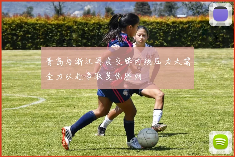 青岛与浙江再度交锋内线压力大需全力以赴争取复仇胜利
