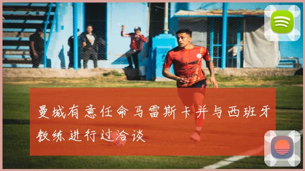 曼城有意任命马雷斯卡并与西班牙教练进行过洽谈