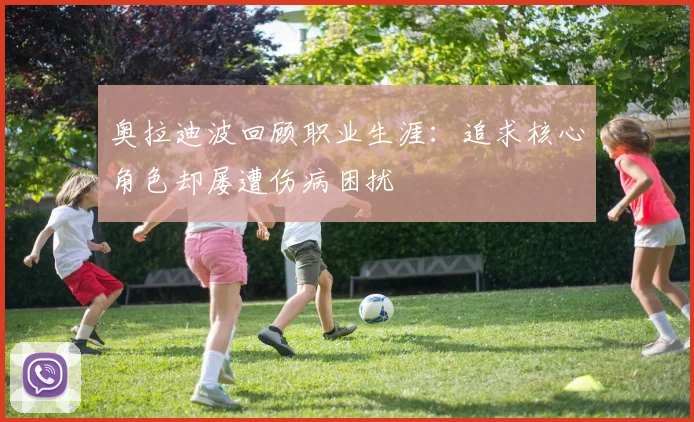 奥拉迪波回顾职业生涯：追求核心角色却屡遭伤病困扰