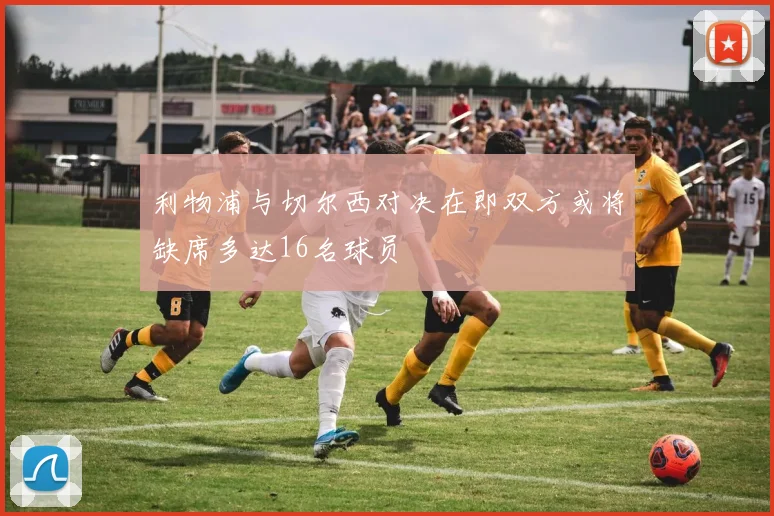 利物浦与切尔西对决在即双方或将缺席多达16名球员
