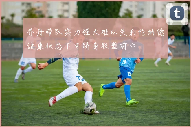 乔丹带队实力强大难以失利伦纳德健康状态下可跻身联盟前六