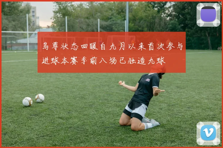 乌尊状态回暖自九月以来首次参与进球本赛季前八场已独造九球