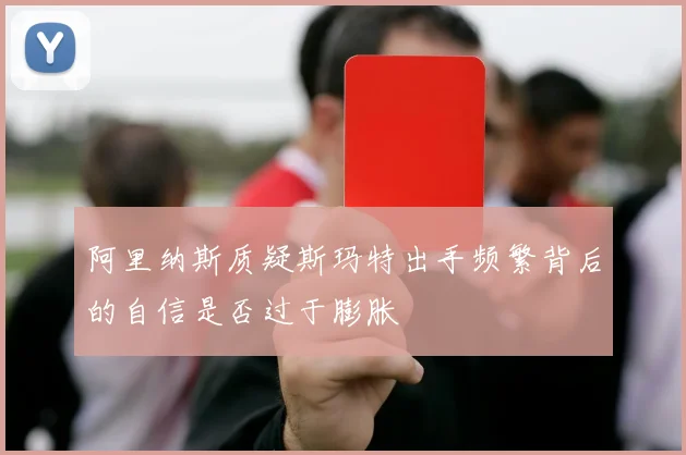 阿里纳斯质疑斯玛特出手频繁背后的自信是否过于膨胀
