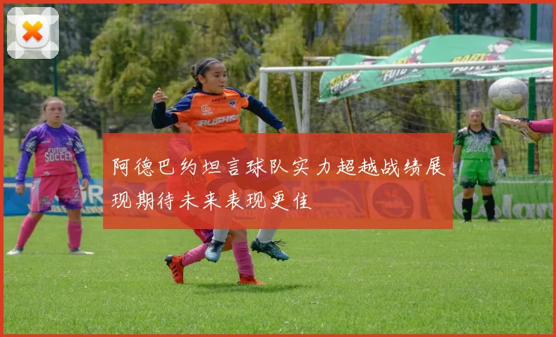 阿德巴约坦言球队实力超越战绩展现期待未来表现更佳