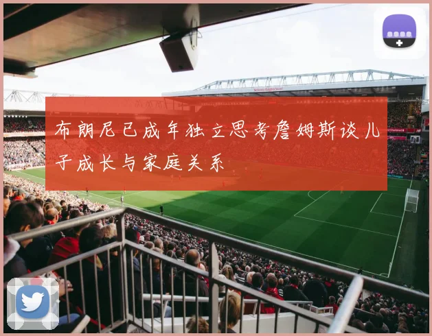 布朗尼已成年独立思考詹姆斯谈儿子成长与家庭关系