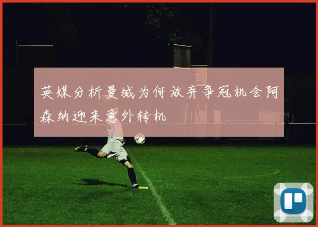 英媒分析曼城为何放弃争冠机会阿森纳迎来意外转机
