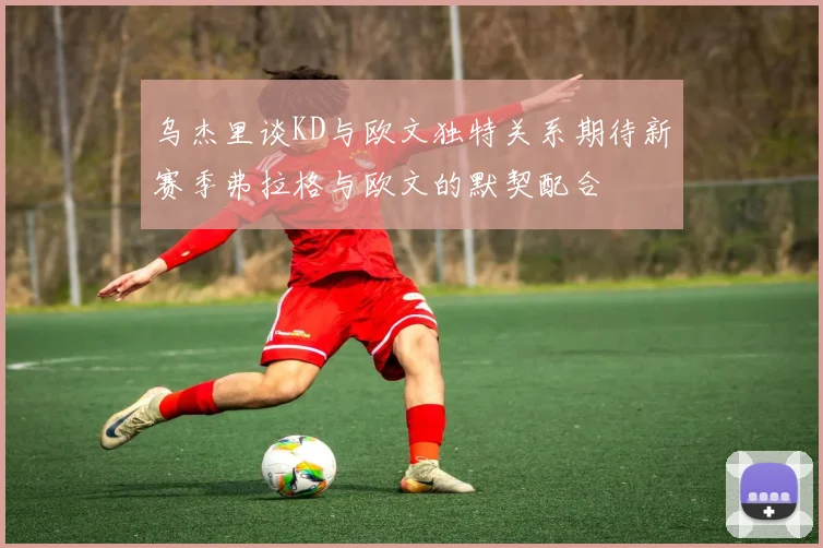 乌杰里谈KD与欧文独特关系期待新赛季弗拉格与欧文的默契配合