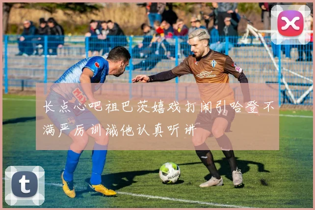 长点心吧祖巴茨嬉戏打闹引哈登不满严厉训诫他认真听讲