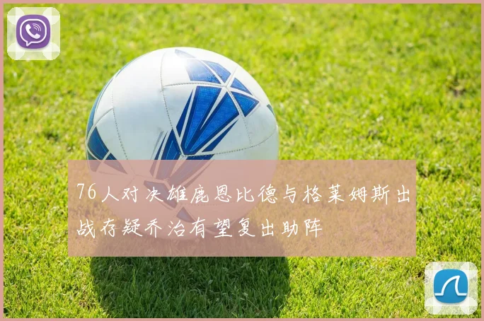 76人对决雄鹿恩比德与格莱姆斯出战存疑乔治有望复出助阵