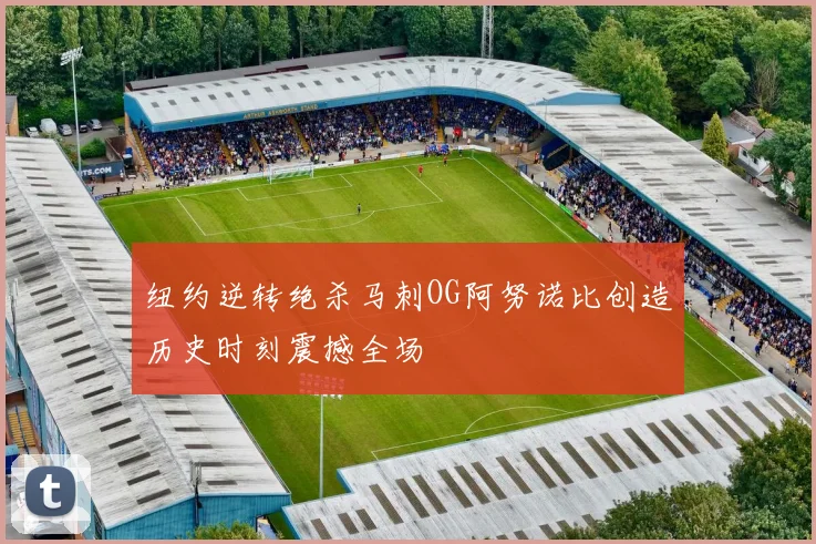 纽约逆转绝杀马刺OG阿努诺比创造历史时刻震撼全场