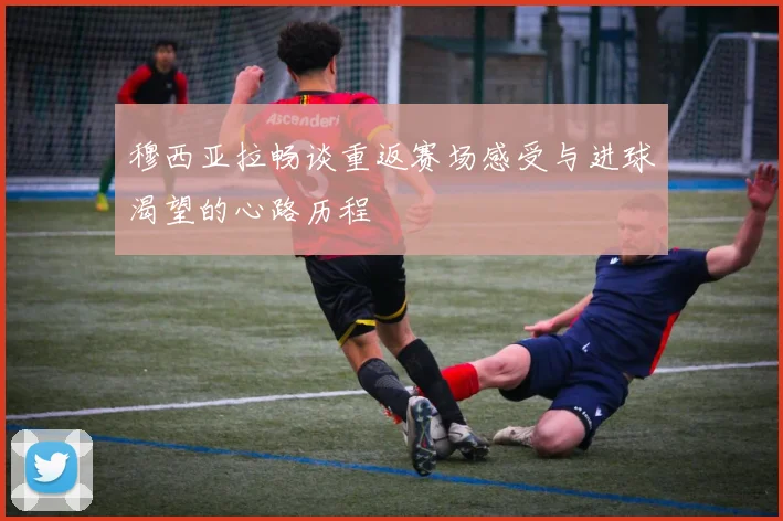 穆西亚拉畅谈重返赛场感受与进球渴望的心路历程