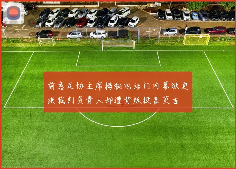 前意足协主席揭秘电话门内幕欲更换裁判负责人却遭背叛投靠莫吉