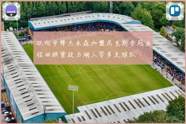 双向中锋杰米森加盟尼克斯夺冠历程回顾曾效力湖人等多支球队