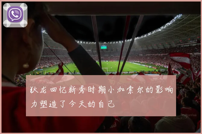狄龙回忆新秀时期小加索尔的影响力塑造了今天的自己