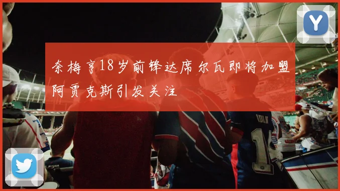 奈梅亨18岁前锋达席尔瓦即将加盟阿贾克斯引发关注