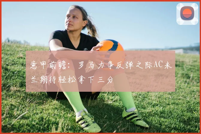 意甲前瞻：罗马力争反弹之际AC米兰期待轻松拿下三分