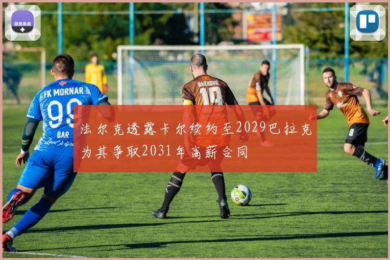 法尔克透露卡尔续约至2029巴拉克为其争取2031年高薪合同