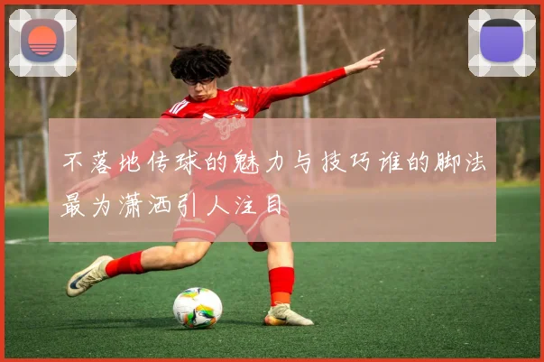 不落地传球的魅力与技巧谁的脚法最为潇洒引人注目